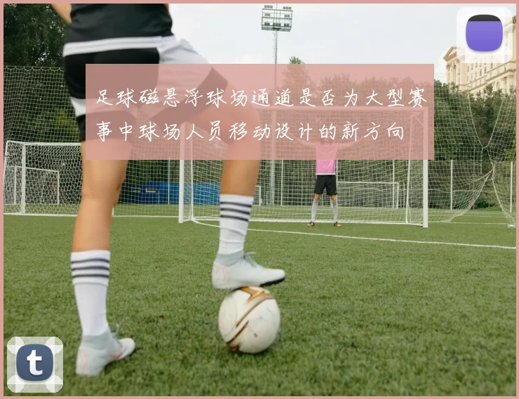 足球磁悬浮球场通道是否为大型赛事中球场人员移动设计的新方向