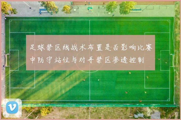 足球禁区线战术布置是否影响比赛中防守站位与对手禁区渗透控制