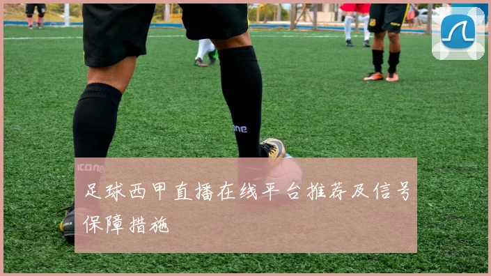 足球西甲直播在线平台推荐及信号保障措施